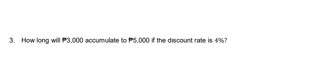3. How long will P3,000 accumulate to P5,000 if the discount rate is 4%?
