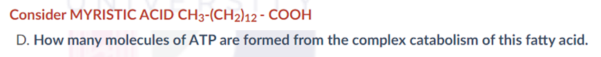 Consider MYRISTIC ACID CH3-(CH2)12 - COOH
D. How many molecules of ATP are formed from the complex catabolism of this fatty acid.
