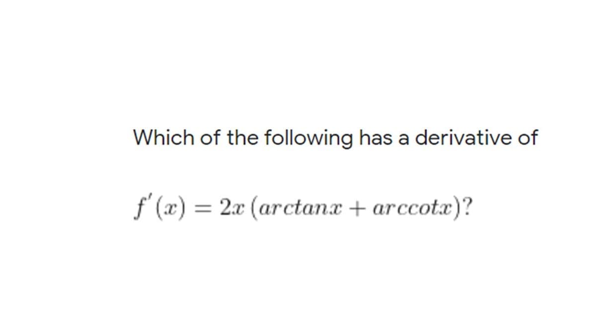 Which of the following has a derivative of
f' (x) = 2x (arctanx + arccotæ)?
