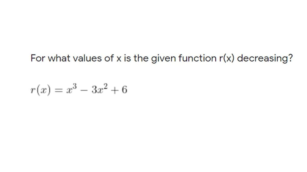 For what values of x is the given function r(x) decreasing?
r(x) = x – 322 + 6
