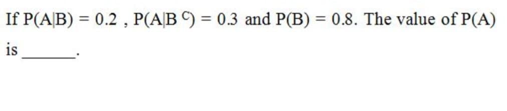 If P(A|B) = 0.2 , P(A|B ) = 0.3 and P(B) = 0.8. The value of P(A)
%3D
is
