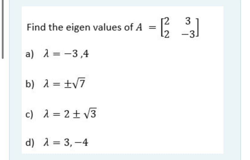 T2
-3.
Find the eigen values of A
L2
a) 1 = -3,4
b) 1 = ±v7
c) 1 = 2+ V3
d) 1 = 3, -4
3.
