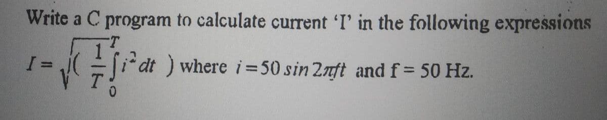 Write a C program to calculate current 'I' in the following expressions
dt) where i=50 sin 2nft andf= 50 Hz.

