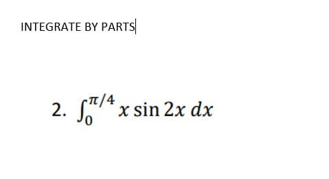 INTEGRATE BY PARTS
T/4
2.
SA* x sin 2x dx
