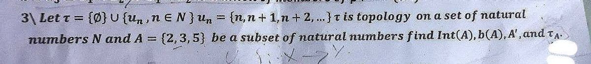 3\ Let T = {0} U {un, neN} un = {n, n + 1, n + 2,...} T is topology on a set of natural
(2,3,5) be a subset of natural numbers find Int(A), b(A), A', and TA
Y.
numbers N and A
Parke