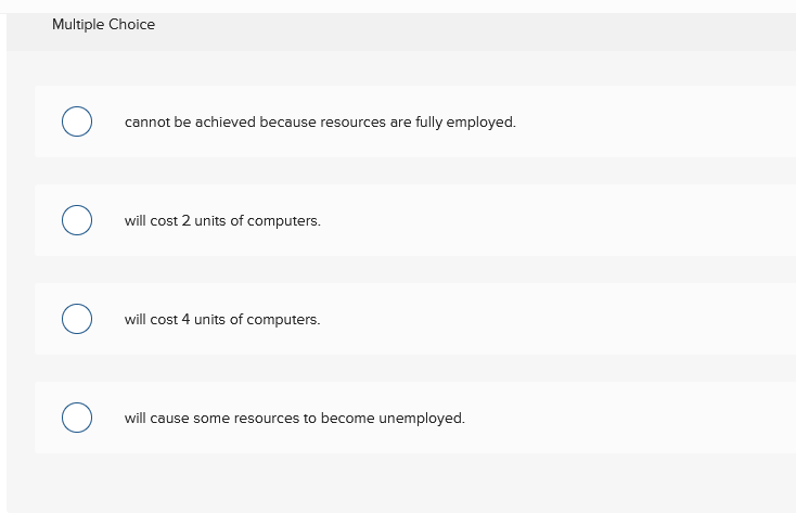 Multiple Choice
cannot be achieved because resources are fully employed.
will cost 2 units of computers.
will cost 4 units of computers.
will cause some resources to become unemployed.
