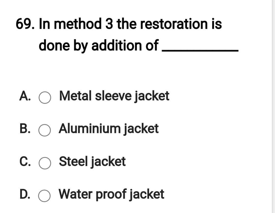 69. In method 3 the restoration is
done by addition of
A. O Metal sleeve jacket
B. O Aluminium jacket
C. O Steel jacket
D. O Water proof jacket
