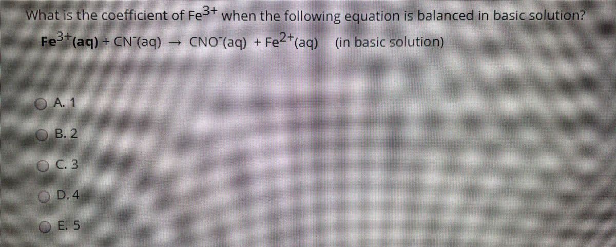 What is the coefficient of Fe
e when the following equation is balanced in basic solution?
Fe²"(aq)+ CN (aq)
CNO (aq) + Fe<"(aq) (in basic solution)
O A.1
O B. 2
OD.4
