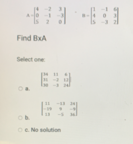 [4
3
-1
A-10
-3
I5 2
B-4
15
3
3 21
Find BxA
Select one:
[34 11 6
31 -2 12
130 -3 241
O a.
11
-13 24
-19
-9
Ob.
36.
O c. No solution
