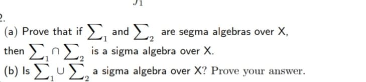 2.
(a) Prove that if E, and ,
then EnE, is a sigma algebra over X.
(b) Is E,u E,
are segma algebras over X,
a sigma algebra over X? Prove your answer.
