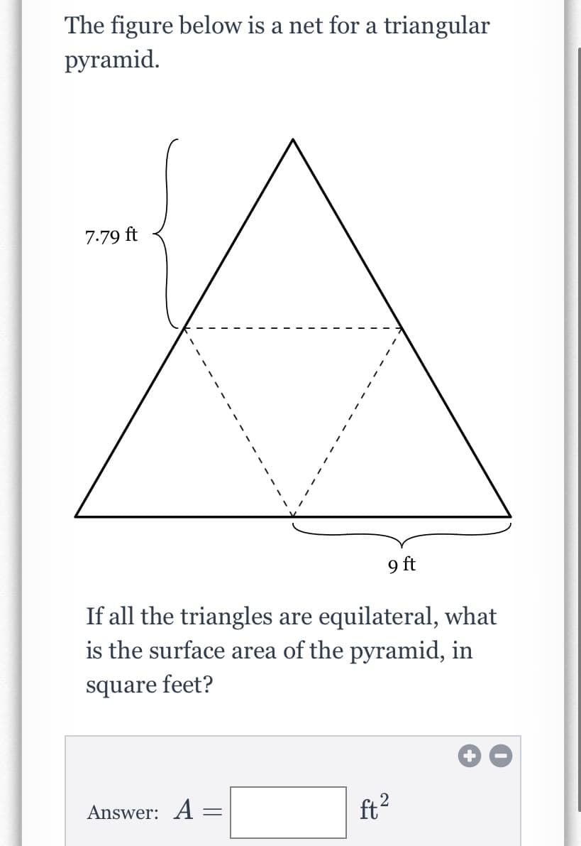 The figure below is a net for a triangular
руramid.
7.79 ft
9 ft
If all the triangles are equilateral, what
is the surface area of the pyramid, in
square feet?
Answer: A =
ft?
