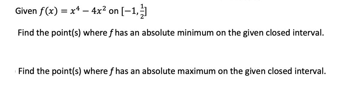 Given f(x) = x* – 4x² on [-1,
Find the point(s) where f has an absolute minimum on the given closed interval.
Find the point(s) where f has an absolute maximum on the given closed interval.
