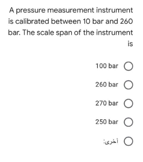 A pressure measurement instrument
is calibrated between 10 bar and 260
bar. The scale span of the instrument
is
100 bar
260 bar
270 bar
250 bar
أخری:
