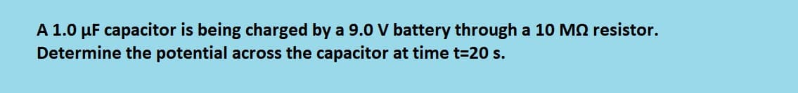 A 1.0 µF capacitor is being charged by a 9.0 V battery through a 10 M2 resistor.
Determine the potential across the capacitor at time t=20 s.
