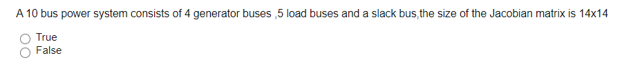 A 10 bus power system consists of 4 generator buses ,5 load buses and a slack bus, the size of the Jacobian matrix is 14x14
True
False
