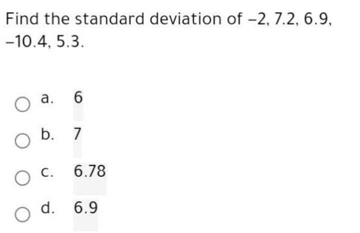 Find the standard deviation of -2, 7.2, 6.9,
-10.4, 5.3.
O a.
6
O b. 7
O C. 6.78
d. 6.9
O