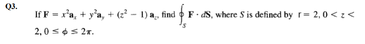 Q3.
If F = x'a, + y'a, + (z² – 1) a̟, find
F· dS, where S is defined by r= 2, 0 < z <
2,0 < ¢ < 2r.

