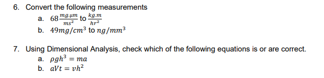 6. Convert the following measurements
mg.um
kg.m
а. 68
ms?
hr2
b. 49mg/cm³ to ng/mm³
7. Using Dimensional Analysis, check which of the following equations is or are correct.
а. рgh3 — та
b. avt = vh?
