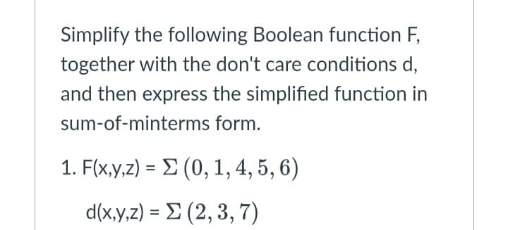 Simplify the following Boolean function F,
together with the don't care conditions d,
and then express the simplified function in
sum-of-minterms form.
1. Ffxy.2) - Σ (0, 1, 4, 5, 6)
d(x,y,z) = E (2, 3, 7)
