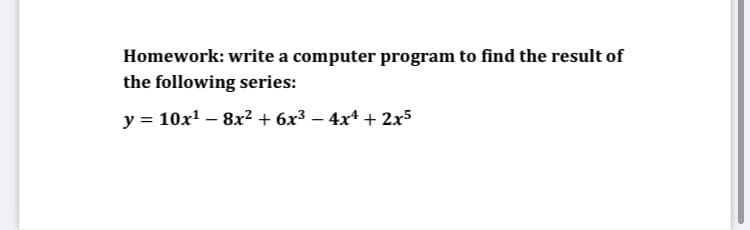 Homework: write a computer program to find the result of
the following series:
y = 10x1 – 8x2 + 6x³ – 4x4 + 2x5

