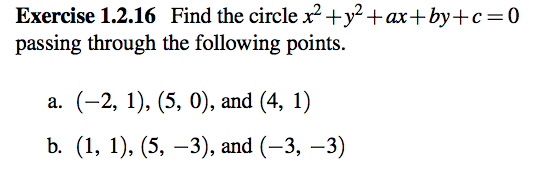 Exercise 1.2.16 Find the circle x² +y² +ax+by+c=0
passing through the following points.
а. (-2, 1), (5, 0), and (4, 1)
b. (1, 1), (5, –3), and (-3, –3)
