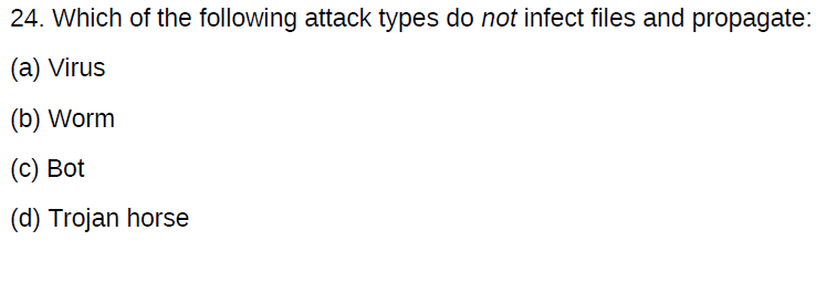 24. Which of the following attack types do not infect files and propagate:
(a) Virus
(b) Worm
(c) Bot
(d) Trojan horse
