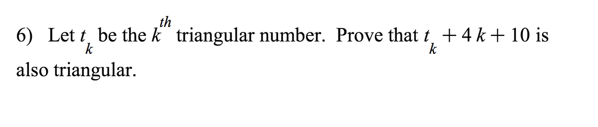 th
6) Let t, be the k" triangular number. Prove that t, + 4 k + 10 is
k
also triangular.
