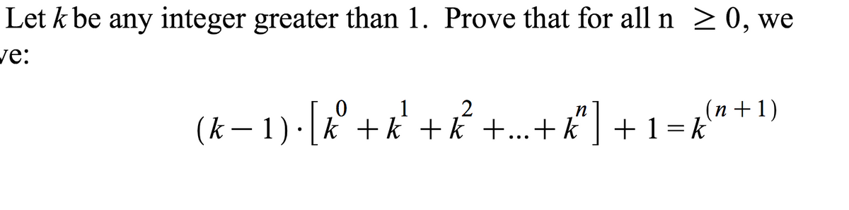 Let k be any integer greater than 1. Prove that for all n 2 0, we
ve:
(k – 1)·[a° + k' + k° +.+"] + 1=k"+1)
п
(k – 1)·[k + k +k +...+ k' ] +1=k

