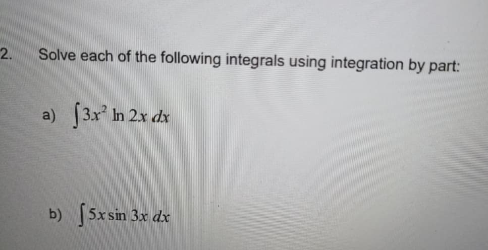 2.
Solve each of the following integrals using integration by part:
a)
√3x² In 2x dx
b) 5x sin 3x dx