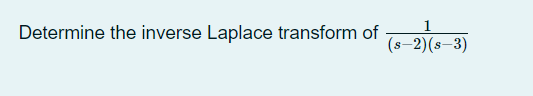 1
Determine the inverse Laplace transform of
(s-2)(s-3)
