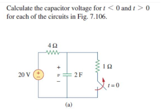 Calculate the capacitor voltage for t < 0 and t> 0
for each of the circuits in Fig. 7.106.
4Ω
10
20 V
2F
t = 0
(a)
