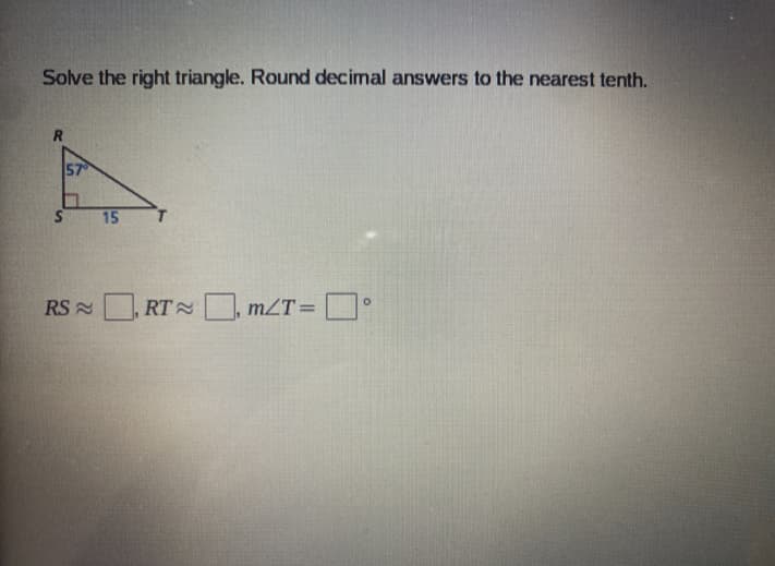 Solve the right triangle. Round decimal answers to the nearest tenth.
57
15
RS N
RT mLT= °
