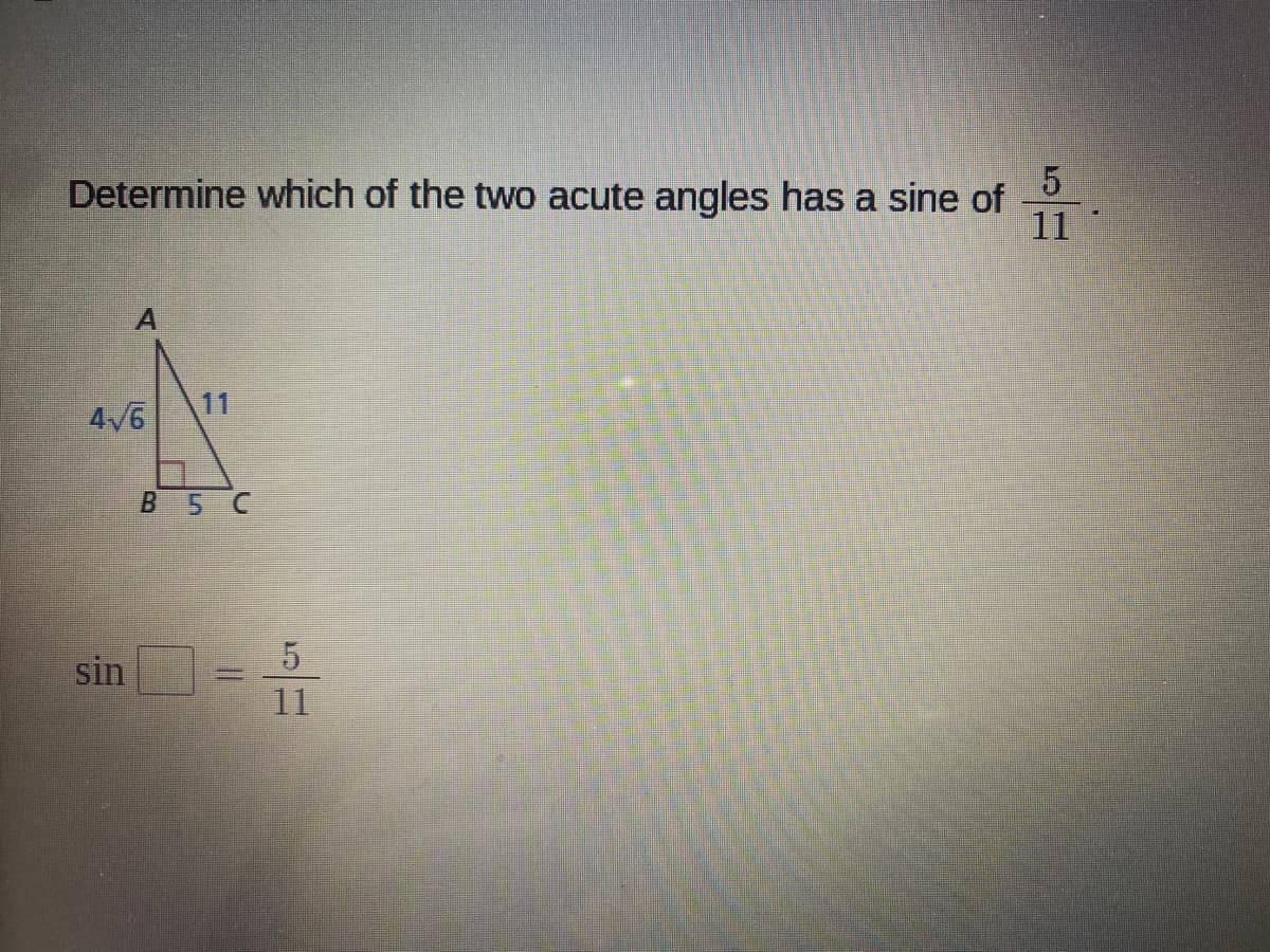 5
Determine which of the two acute angles has a sine of
11
4/6
11
B 5 C
5
11
sin
