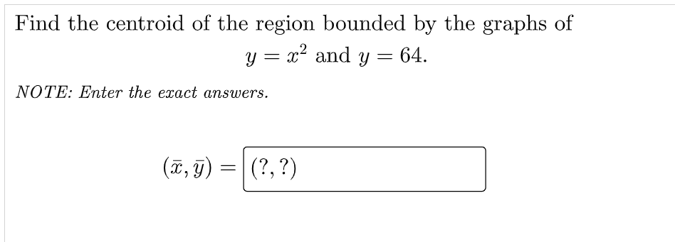 Find the centroid of the region bounded by the graphs of
y = x2 and y = 64.
NOTE: Enter the exact answers.
(ī, 9)
(?, ?)
