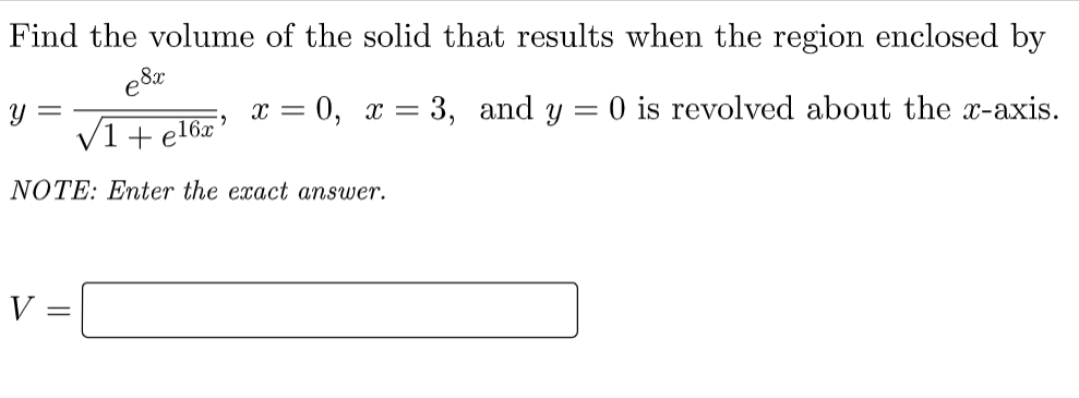 Find the volume of the solid that results when the region enclosed by
e8x
Y =
V1+ el6x'
x = 0, x = 3, and y = 0 is revolved about the x-axis.
NOTE: Enter the exact answer.
V =
