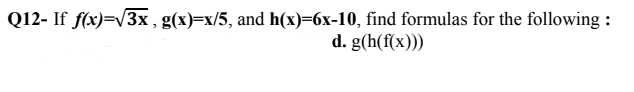 Q12- If f(x)=/3x,g(x)=x/5, and h(x)=6x-10, find formulas for the following :
d. g(h(f(x)))
