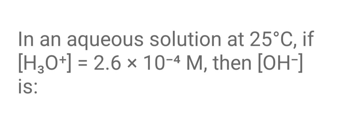 In an aqueous solution at 25°C, if
[H,O+] = 2.6 × 10-4 M, then [OH]
is:
%3D
