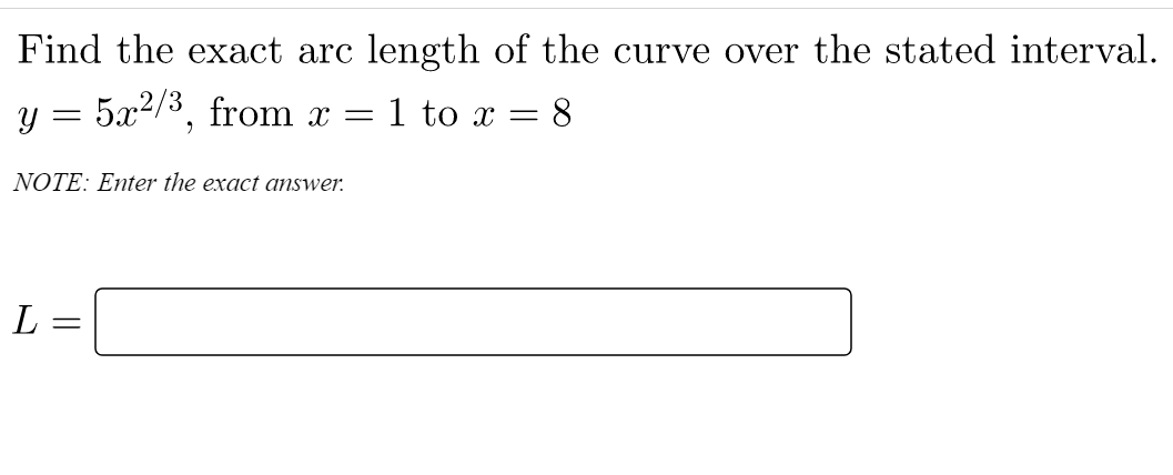 Find the exact arc length of the curve over the stated interval.
y = 5x²/³, from x = 1 to x = 8
NOTE: Enter the exact answer.
L
=
