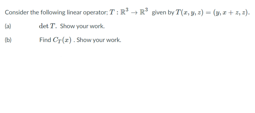 Consider the following linear operator; T : R → R° given by T(x, y, z) = (y, x + z, z).
(a)
det T. Show your work.
(b)
Find CT (x). Show your work.
