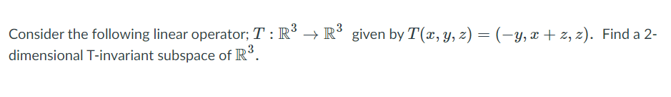 Consider the following linear operator; T : R° → R given by T(x, y, z) = (-y,x + z, z). Find a 2-
dimensional T-invariant subspace of R'.
