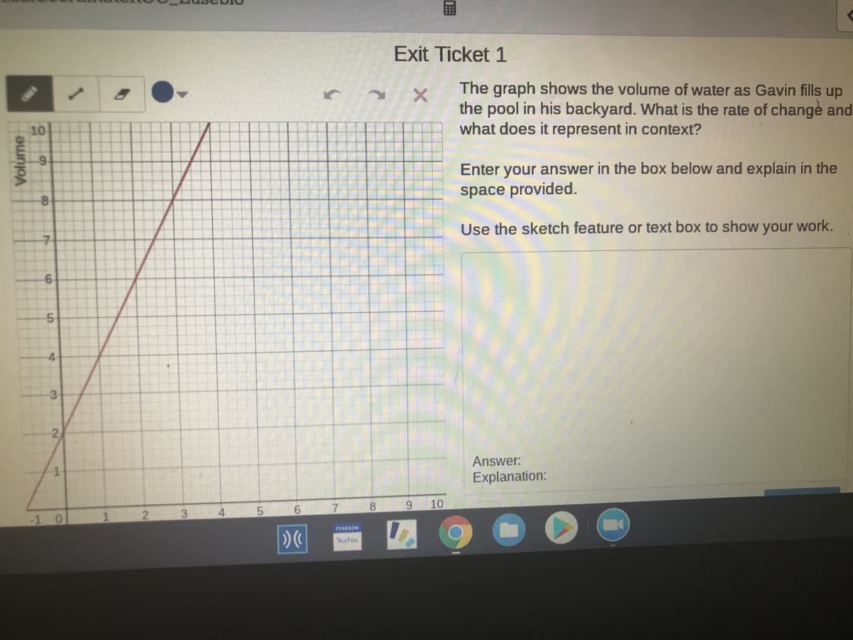 The graph shows the volume of water as Gavin fills up
the pool in his backyard. What is the rate of change and
what does it represent in context?
Enter your answer in the box below and explain in the
space provided.
