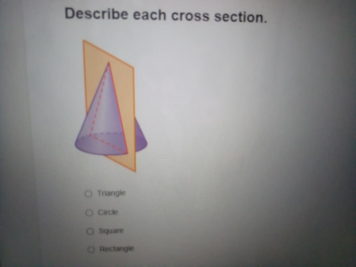 Describe each cross section.
Triangle
Circle
Square
Rectangle
