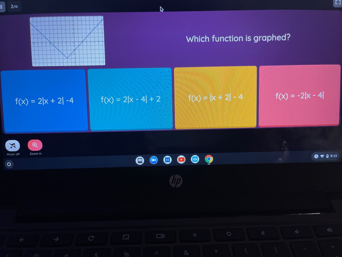 2/15
Which function is graphed?
f(x) = 2|x + 2| -4
f(x) = 2|x - 4| + 2
f(x) = |x + 2| - 4
f(x) = -2|x - 4|
Music off
Zoom In
A 9:13
DI
