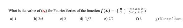 -E SxS0 2
What is the value of (a) for Fourier Series of the function f (x) = { {
%3D
a) 1
b) 2/5
c) 2
d) 1/2
e) 7/2
f) 3
g) None of them
