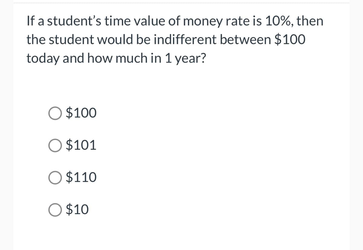 If a student's time value of money rate is 10%, then
the student would be indifferent between $100
today and how much in 1 year?
O $100
O $101
O $110
O $10
