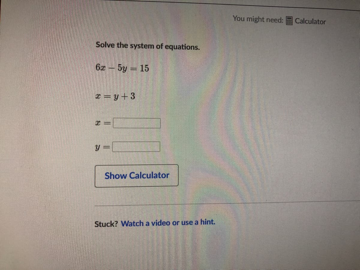 You might need:
Calculator
Solve the system of equations.
6x 5y = 15
x = y +3
Show Calculator
Stuck? Watch a video or use a hint.

