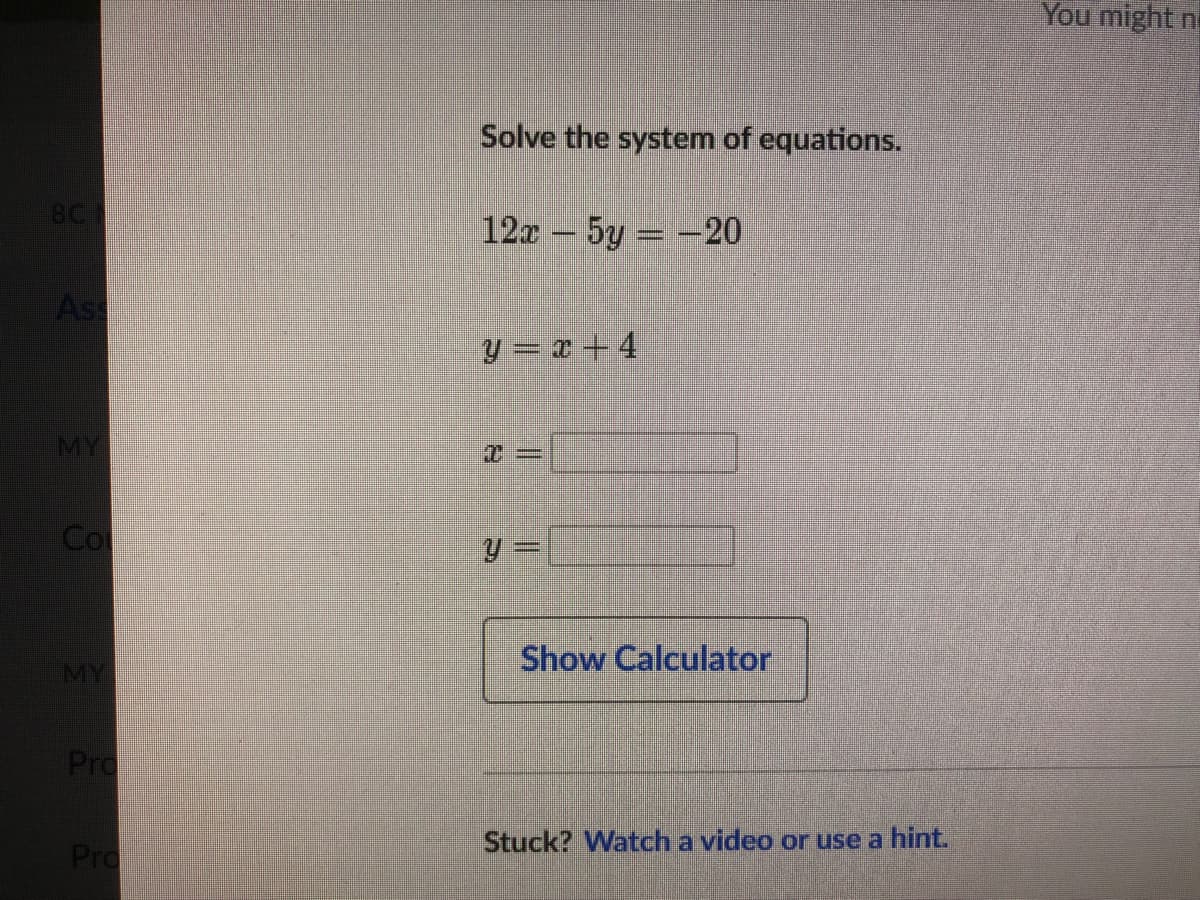 You might n
Solve the system of equations.
18C
12x - 5y = -20
Ass
y = x + 4
MY
C%3D
Co
Show Calculator
MY
Pro
Stuck? Watch a video or use a hint.
Pro
