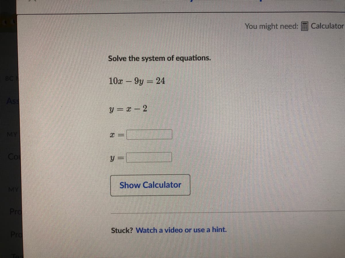 You might need:
Calculator
Solve the system of equations.
8C
10x 9y 24
Ass
Y = x – 2
MY
Co
= fi
Show Calculator
MY
Pro
Stuck? Watch a video or use a hint.
Pro
