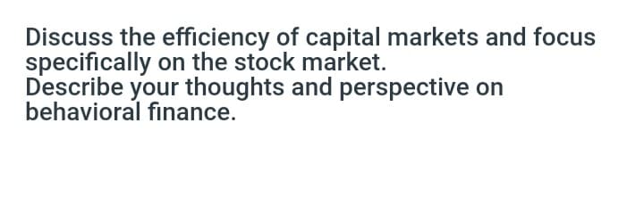 Discuss the efficiency of capital markets and focus
specifically on the stock market.
Describe your thoughts and perspective on
behavioral finance.
