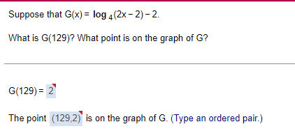 Suppose that G(x) = log 4(2x-2)-2.
What is G(129)? What point is on the graph of G?
G(129) = 2
The point (129,2) is on the graph of G. (Type an ordered pair.)